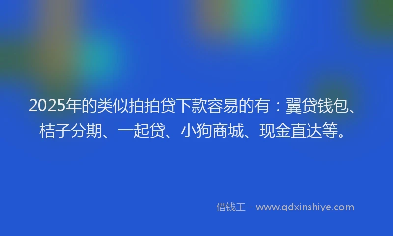 2025年的类似拍拍贷下款容易的有：翼贷钱包、桔子分期、一起贷、小狗商城、现金直达等。