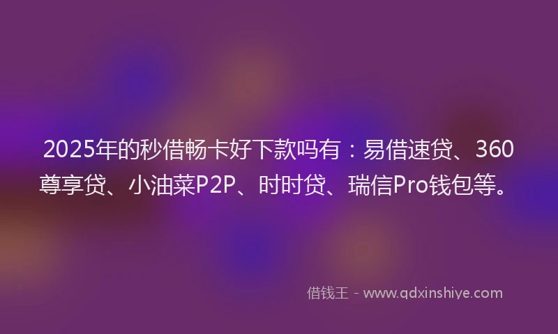 2025年的秒借畅卡好下款吗有：易借速贷、360尊享贷、小油菜P2P、时时贷、瑞信Pro钱包等。
