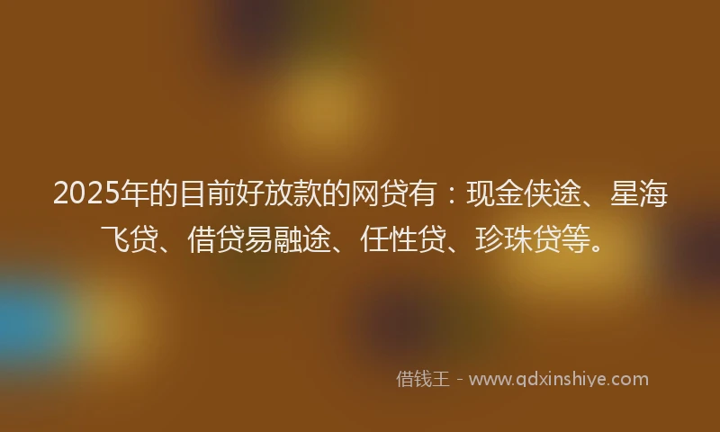 2025年的目前好放款的网贷有：现金侠途、星海飞贷、借贷易融途、任性贷、珍珠贷等。
