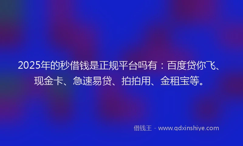 2025年的秒借钱是正规平台吗有：百度贷你飞、现金卡、急速易贷、拍拍用、金租宝等。