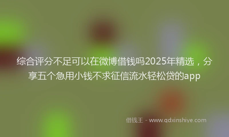 综合评分不足可以在微博借钱吗2025年精选，分享五个急用小钱不求征信流水轻松贷的app