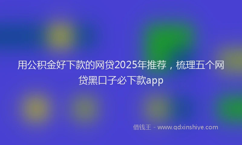 用公积金好下款的网贷2025年推荐，梳理五个网贷黑口子必下款app