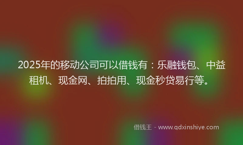 2025年的移动公司可以借钱有：乐融钱包、中益租机、现金网、拍拍用、现金秒贷易行等。