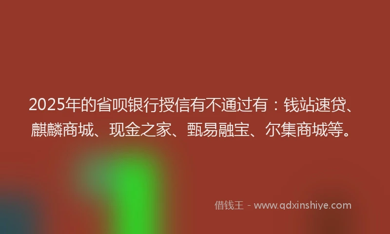 2025年的省呗银行授信有不通过有：钱站速贷、麒麟商城、现金之家、甄易融宝、尔集商城等。