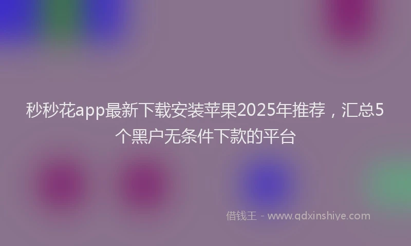 秒秒花app最新下载安装苹果2025年推荐，汇总5个黑户无条件下款的平台