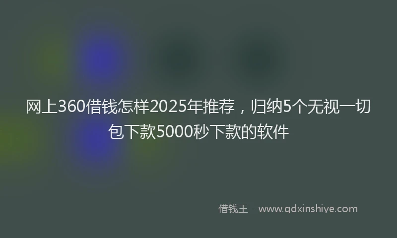 网上360借钱怎样2025年推荐，归纳5个无视一切包下款5000秒下款的软件