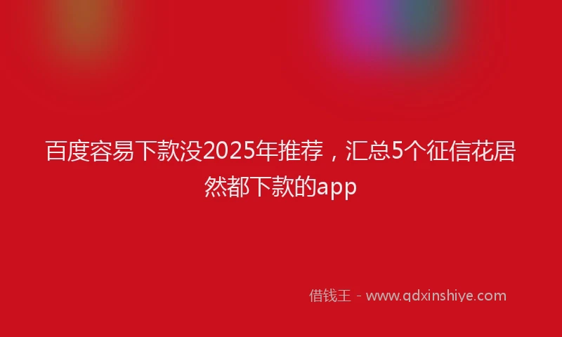 百度容易下款没2025年推荐，汇总5个征信花居然都下款的app