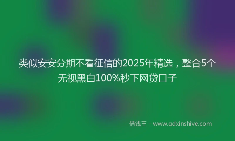 类似安安分期不看征信的2025年精选，整合5个无视黑白100%秒下网贷口子