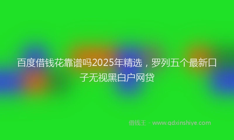 百度借钱花靠谱吗2025年精选，罗列五个最新口子无视黑白户网贷
