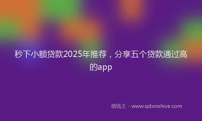 秒下小额贷款2025年推荐，分享五个贷款通过高的app