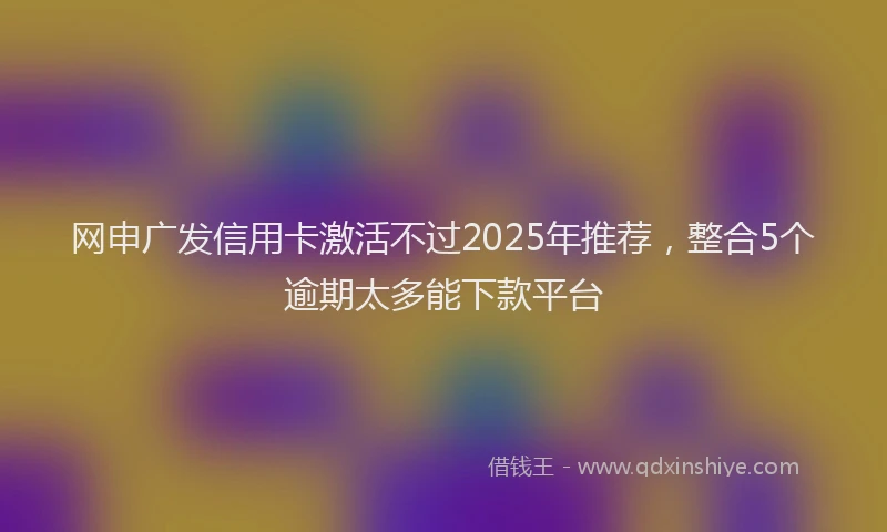 网申广发信用卡激活不过2025年推荐，整合5个逾期太多能下款平台