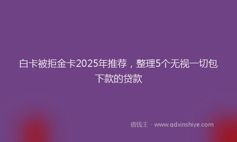 白卡被拒金卡2025年推荐，整理5个无视一切包下款的贷款