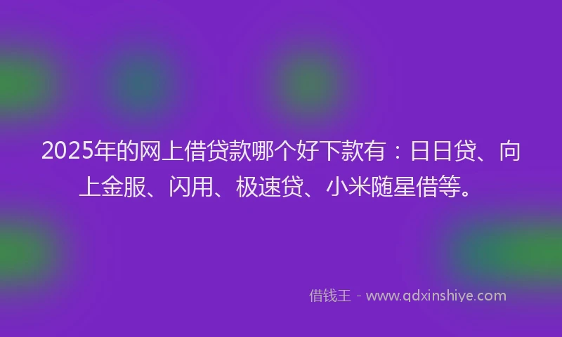 2025年的网上借贷款哪个好下款有：日日贷、向上金服、闪用、极速贷、小米随星借等。