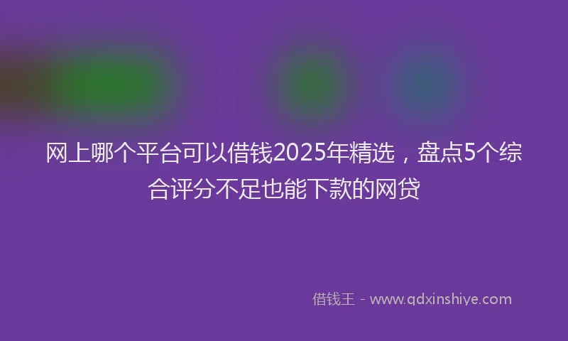网上哪个平台可以借钱2025年精选，盘点5个综合评分不足也能下款的网贷