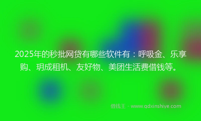 2025年的秒批网贷有哪些软件有：呼吸金、乐享购、玥成租机、友好物、美团生活费借钱等。