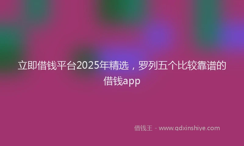 立即借钱平台2025年精选，罗列五个比较靠谱的借钱app