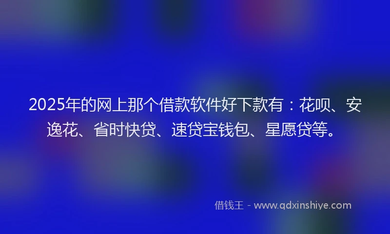 2025年的网上那个借款软件好下款有：花呗、安逸花、省时快贷、速贷宝钱包、星愿贷等。
