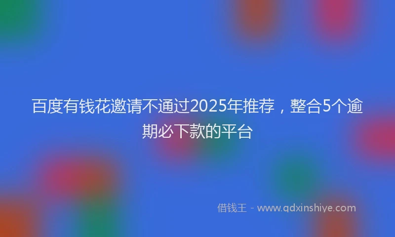 百度有钱花邀请不通过2025年推荐，整合5个逾期必下款的平台