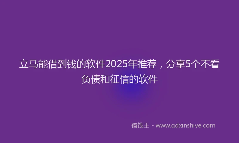 立马能借到钱的软件2025年推荐，分享5个不看负债和征信的软件