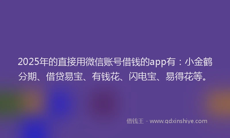 2025年的直接用微信账号借钱的app有：小金鹤分期、借贷易宝、有钱花、闪电宝、易得花等。