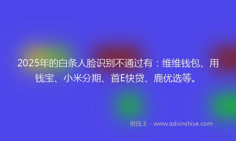 2025年的白条人脸识别不通过有：维维钱包、用钱宝、小米分期、首E快贷、鹿优选等。