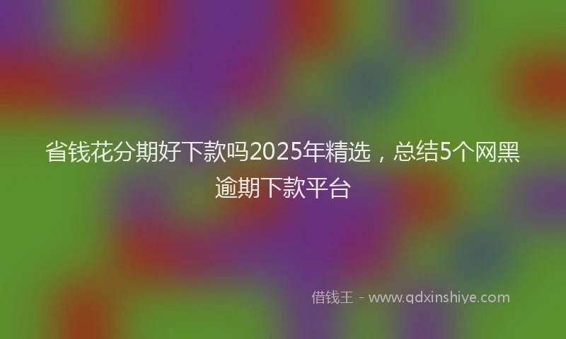 省钱花分期好下款吗2025年精选，总结5个网黑逾期下款平台
