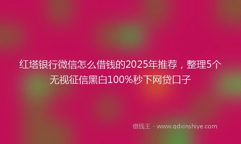 红塔银行微信怎么借钱的2025年推荐，整理5个无视征信黑白100%秒下网贷口子