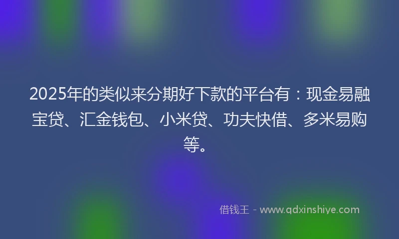 2025年的类似来分期好下款的平台有：现金易融宝贷、汇金钱包、小米贷、功夫快借、多米易购等。