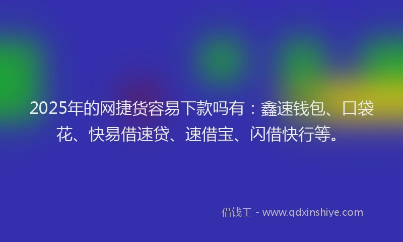 2025年的网捷货容易下款吗有：鑫速钱包、口袋花、快易借速贷、速借宝、闪借快行等。