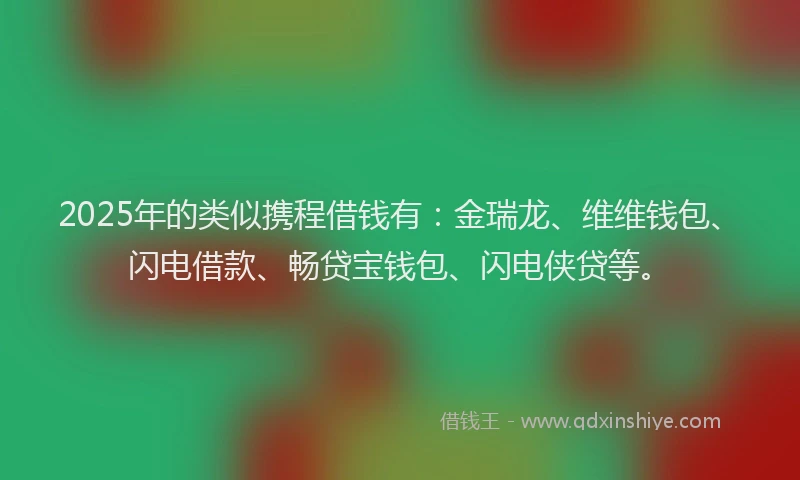 2025年的类似携程借钱有：金瑞龙、维维钱包、闪电借款、畅贷宝钱包、闪电侠贷等。