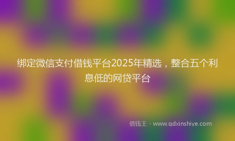 绑定微信支付借钱平台2025年精选，整合五个利息低的网贷平台