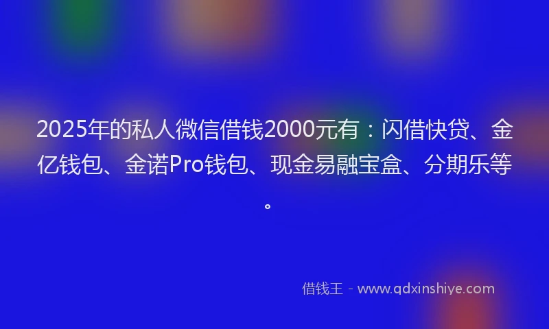 2025年的私人微信借钱2000元有：闪借快贷、金亿钱包、金诺Pro钱包、现金易融宝盒、分期乐等。