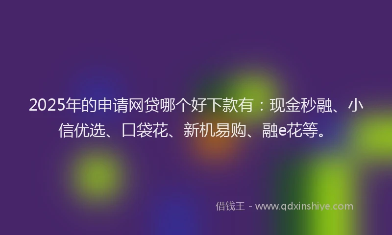 2025年的申请网贷哪个好下款有：现金秒融、小信优选、口袋花、新机易购、融e花等。