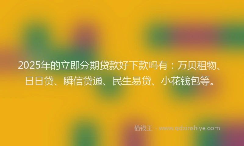 2025年的立即分期贷款好下款吗有：万贝租物、日日贷、瞬信贷通、民生易贷、小花钱包等。