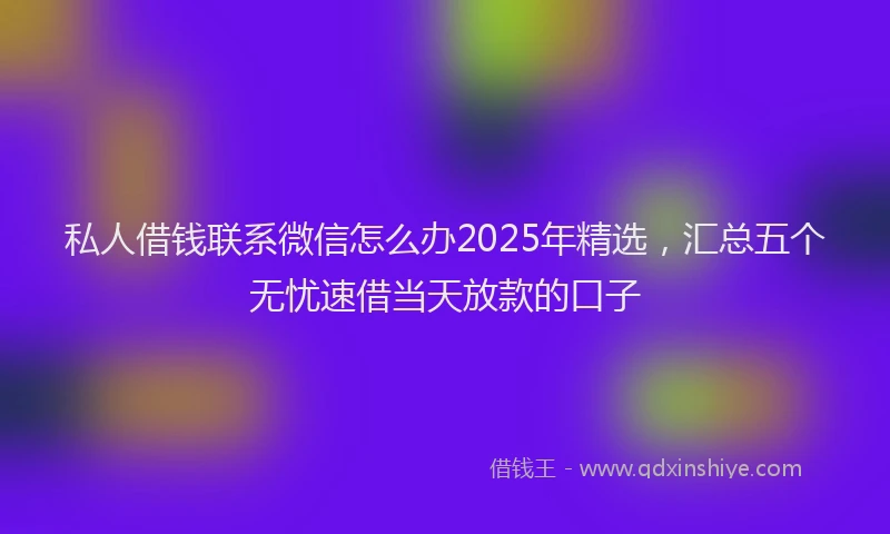 私人借钱联系微信怎么办2025年精选，汇总五个无忧速借当天放款的口子