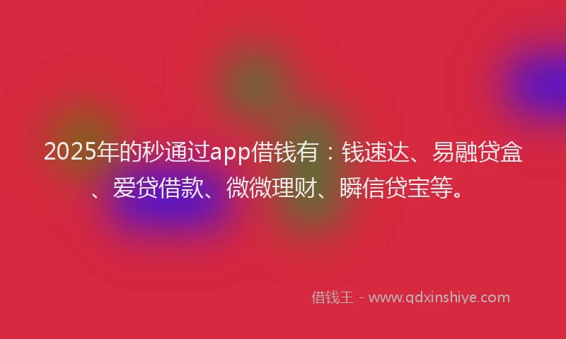 2025年的秒通过app借钱有：钱速达、易融贷盒、爱贷借款、微微理财、瞬信贷宝等。