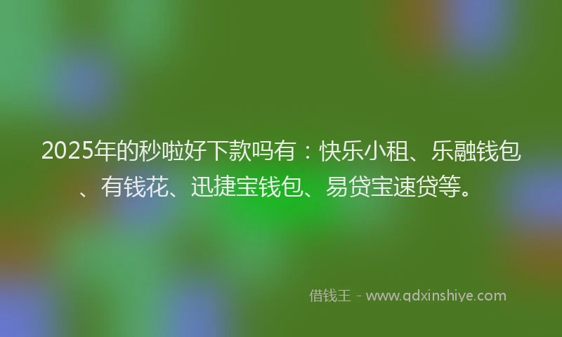 2025年的秒啦好下款吗有：快乐小租、乐融钱包、有钱花、迅捷宝钱包、易贷宝速贷等。
