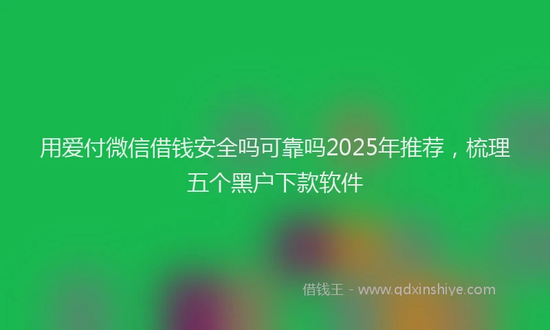 用爱付微信借钱安全吗可靠吗2025年推荐，梳理五个黑户下款软件