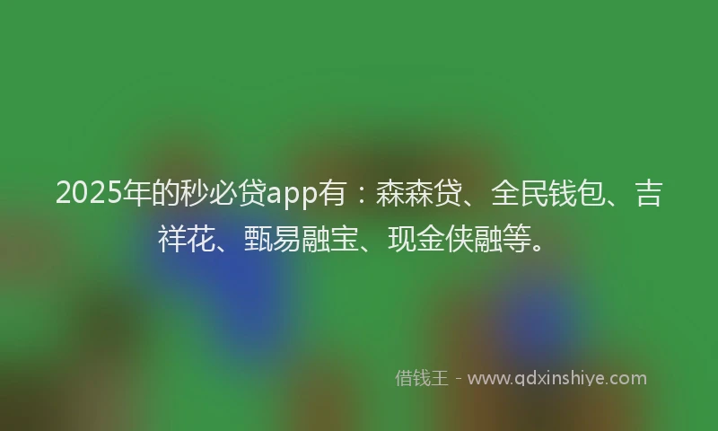 2025年的秒必贷app有：森森贷、全民钱包、吉祥花、甄易融宝、现金侠融等。