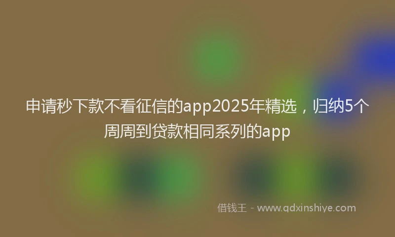 申请秒下款不看征信的app2025年精选，归纳5个周周到贷款相同系列的app