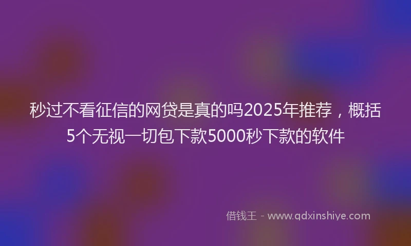 秒过不看征信的网贷是真的吗2025年推荐，概括5个无视一切包下款5000秒下款的软件