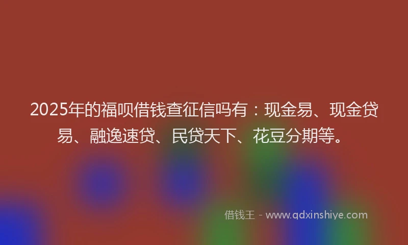 2025年的福呗借钱查征信吗有：现金易、现金贷易、融逸速贷、民贷天下、花豆分期等。