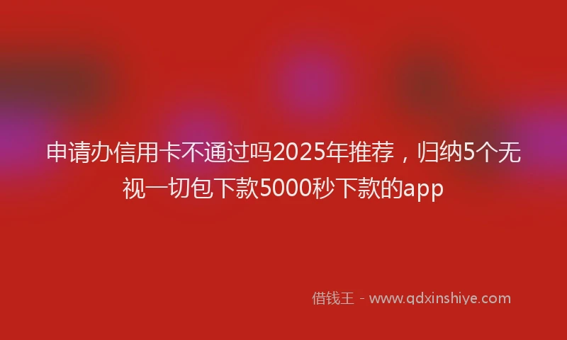 申请办信用卡不通过吗2025年推荐，归纳5个无视一切包下款5000秒下款的app