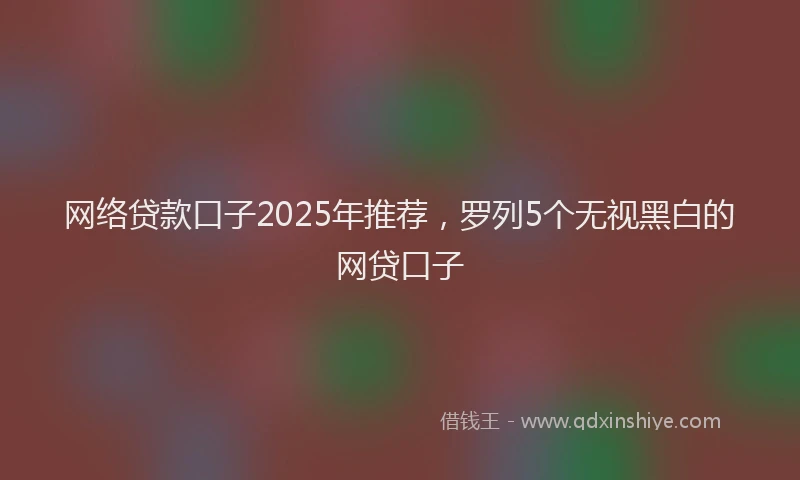 网络贷款口子2025年推荐，罗列5个无视黑白的网贷口子