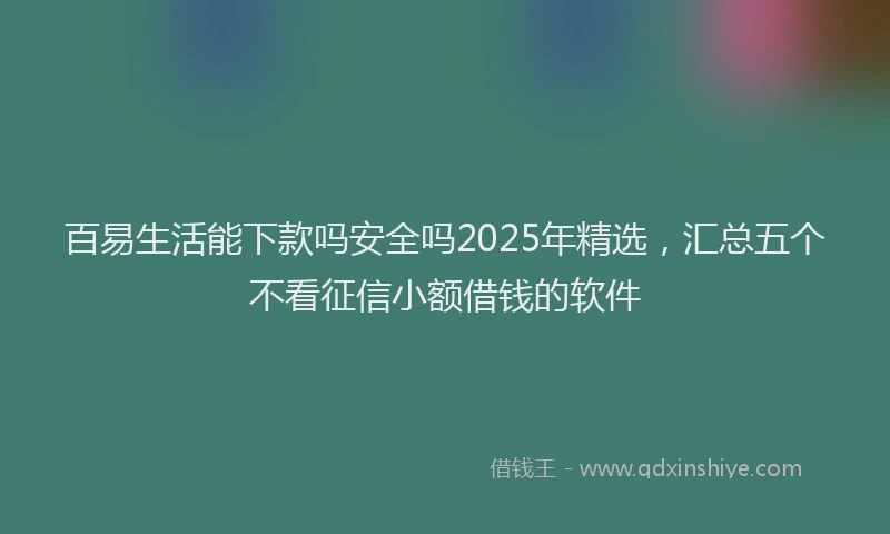 百易生活能下款吗安全吗2025年精选，汇总五个不看征信小额借钱的软件