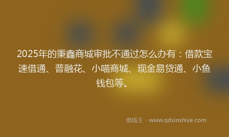 2025年的秉鑫商城审批不通过怎么办有：借款宝速借通、普融花、小喵商城、现金易贷通、小鱼钱包等。