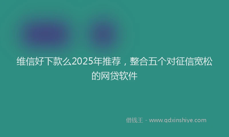 维信好下款么2025年推荐，整合五个对征信宽松的网贷软件