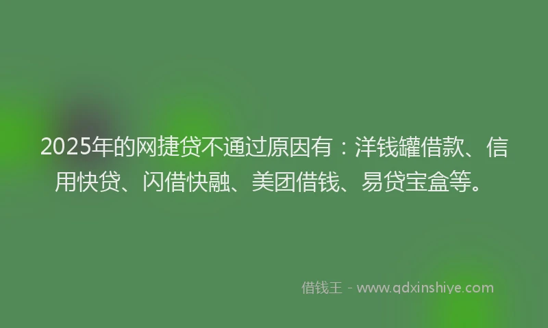 2025年的网捷贷不通过原因有：洋钱罐借款、信用快贷、闪借快融、美团借钱、易贷宝盒等。