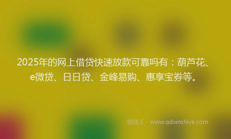 2025年的网上借贷快速放款可靠吗有：葫芦花、e微贷、日日贷、金峰易购、惠享宝券等。