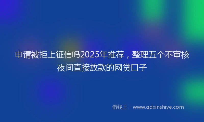 申请被拒上征信吗2025年推荐，整理五个不审核夜间直接放款的网贷口子